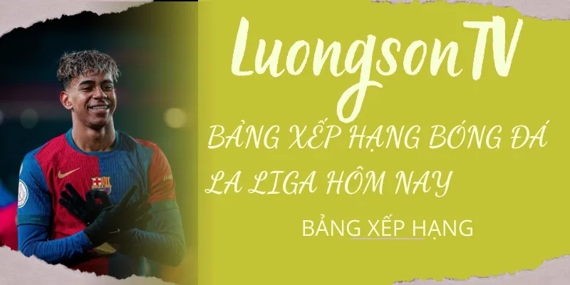 Hay theo dõi thứ hạng La Liga hôm này cùng Lương Sơn TV
